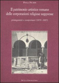 Il patrimonio artistico romano delle corporazioni religiose soppresse. Protagonisti e comprimari (1870-1885) - Paola Picardi - copertina
