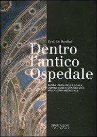 Dentro l'antico ospedale. Santa Maria della Scala, uomini, cose e spazi di vita nella Siena medievale. Ediz. illustrata - Beatrice Sordini - copertina