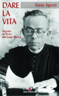 Dare la vita. Biografia del Beato don Luigi Monza - Ennio Apeciti - copertina