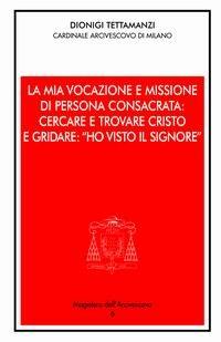 La mia vocazione e missione di persona consacrata: cercare e trovare Cristo e gridare: «Ho visto il Signore». Omelia per la Professione religiosa dei voti perpetui - Dionigi Tettamanzi - copertina