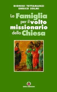 La Famiglia per il volto missionario della Chiesa. Atti del Convegno e Celebrazione - Dionigi Tettamanzi,Enrico Solmi - copertina