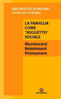 La famiglia come «soggetto» sociale. Riconoscersi, relazionarsi, promuovere - copertina