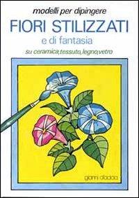 Modelli per dipingere fiori stilizzati e di fantasia, su ceramica, tessuto, legno, vetro - Gianni D'Adda - copertina