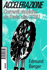 Accelerazione. Correnti utopiche da Dada alla CCRU