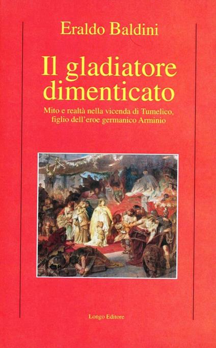 Il gladiatore dimenticato. Mito e realtà nella vicenda di Tumelico, figlio dell'eroe germanico Arminio - Eraldo Baldini - copertina