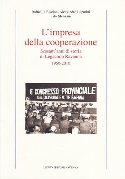 L' impresa della cooperazione. Sessant'anni di storia di Legacoop Ravenna 1950-2010 - Raffaella Biscioni,Alessandro Luparini,Tito Menzani - copertina