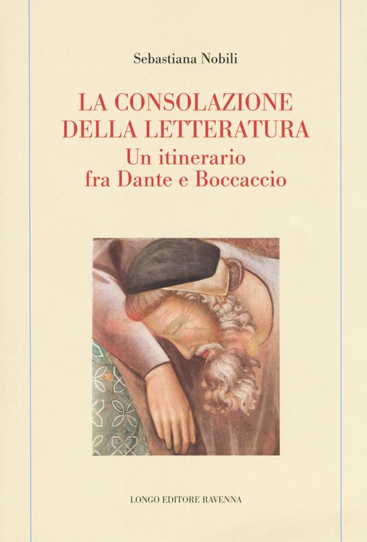 La consolazione della letteratura. Un itinerario fra Dante e Boccaccio - Sebastiana Nobili - copertina