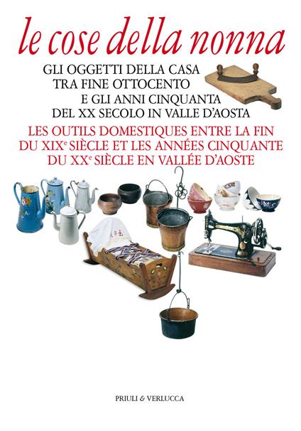 Le cose della nonna. Gli oggetti della casa tra fine Ottocento e gli anni Cinquanta del XX secolo in Valle d'Aosta-Les outils domestiques entre la fine du XIXe siècle et les années Cinquante du XXe siècle en Vallée d'Aoste. Ediz. a colori - copertina