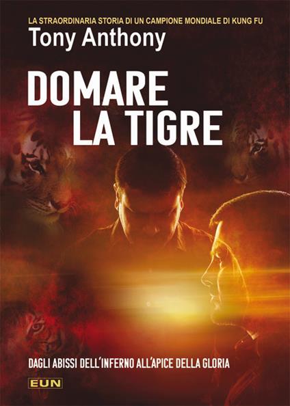 Domare la tigre. La storia straordinaria di un campione mondiale di kung fu - Anthony Tony - copertina