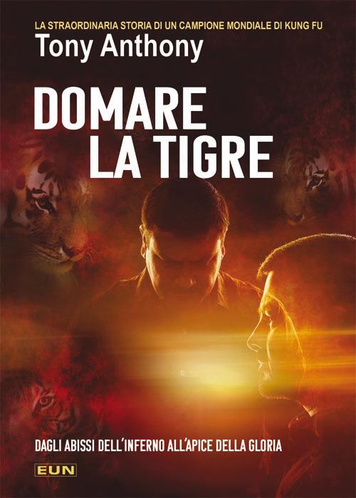 Domare la tigre. La storia straordinaria di un campione mondiale di kung fu - Anthony Tony - copertina