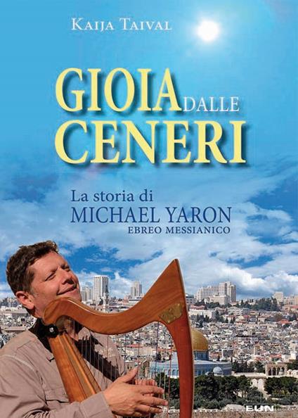 Gioia dalle ceneri. La storia di Michael Yaron, ebreo messianico - Kaija Taival - copertina