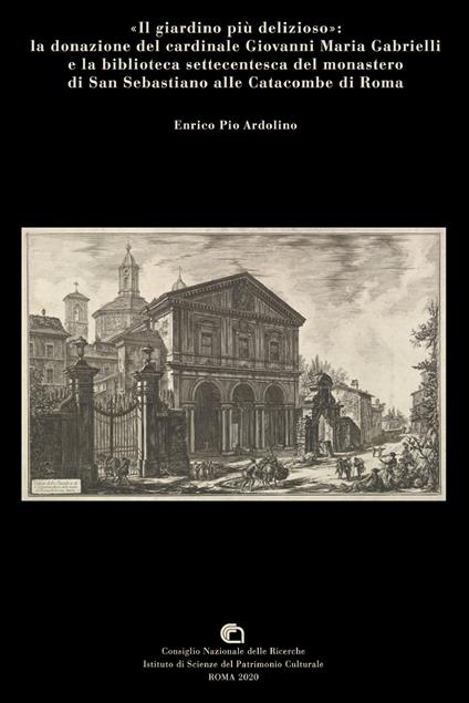 «Il giardino più delizioso»: la donazione del cardinale Giovanni Maria Gabrielli e la biblioteca settecentesca del monastero di San Sebastiano alle catacombe di Roma - Enrico Pio Ardolino - copertina