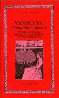 Vendetta: femminile, singolare. Passaggio di ruolo di personaggi femminili nel teatro del '500 - Antonietta Cataldi - copertina