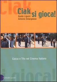 Ciak, si gioca! Calcio e tifo nel cinema italiano - Guido Liguori,Antonio Smargiasse - copertina