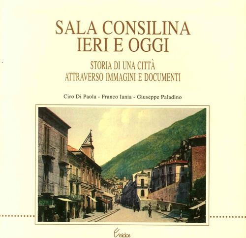 Sala Consilina ieri e oggi. Storia di una città attraverso immagini e documenti - Ciro Di Paola,Franco Iania,Giuseppe Paladino - copertina