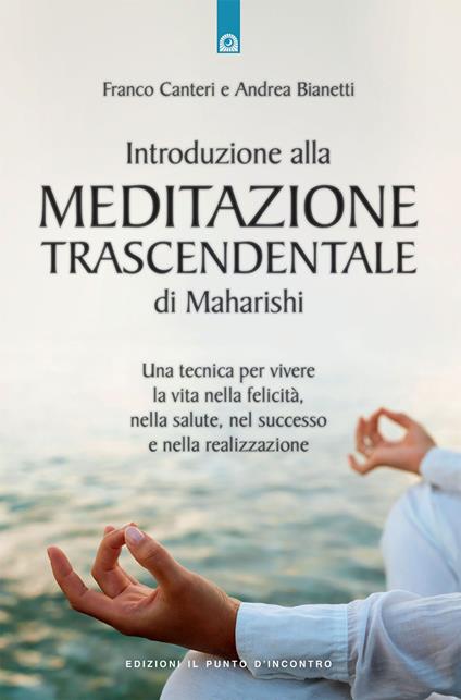 Introduzione alla meditazione trascendentale di Maharishi. Una tecnica per vivere la vita nella felicità, nella salute, nel successo e nella realizzazione - Franco Canteri,Andrea Bianetti - copertina
