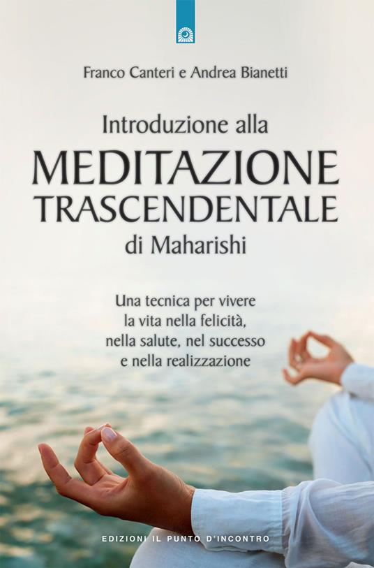 Introduzione alla meditazione trascendentale di Maharishi. Una tecnica per vivere la vita nella felicità, nella salute, nel successo e nella realizzazione - Franco Canteri,Andrea Bianetti - copertina