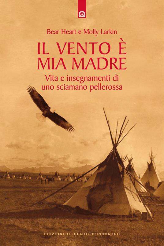 Il vento è mia madre. Vita e insegnamenti di uno sciamano pellerossa - Bear Heart,Molly Larkin - copertina