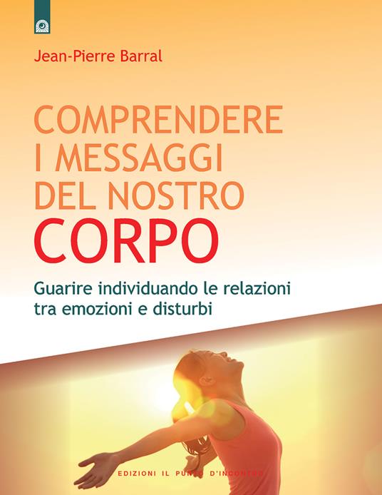 Comprendere i messaggi del nostro corpo: Guarire individuando le relazioni tra emozioni e disturbi - Jean-Pierre Barral - copertina