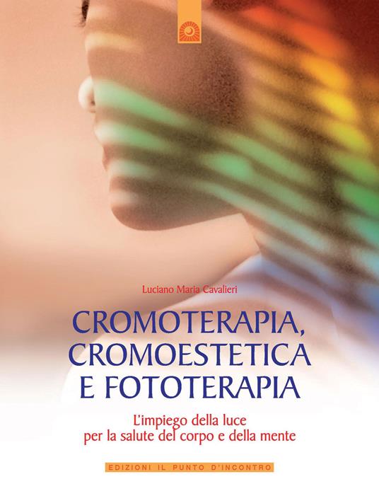 Cromoterapia, cromoestetica e fototerapia. L'impiego della luce per la salute del corpo e della mente. Ediz. illustrata - Luciano M. Cavalieri - copertina