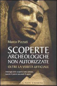 Scoperte archeologiche non autorizzate. Antologia delle scoperte sotto censura, oltre la verità ufficiale - Marco Pizzuti - copertina