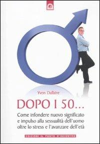 Dopo i 50... Come infondere nuovo significato e impulso alla sessualità dell'uomo oltre lo stress e l'avanzare dell'età - Yvon Dallaire - copertina