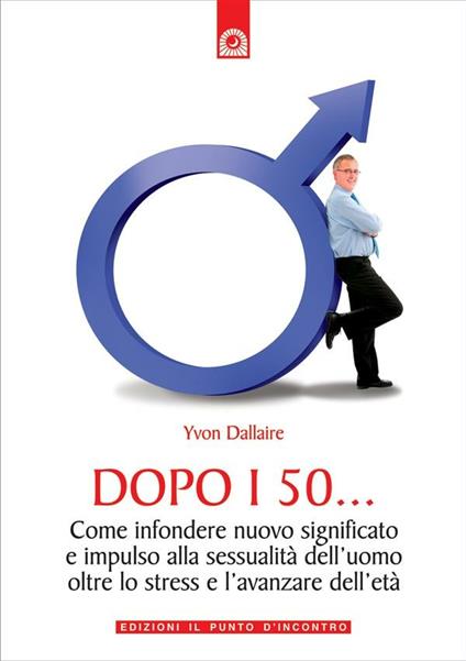 Dopo i 50... Come infondere nuovo significato e impulso alla sessualità dell'uomo oltre lo stress e l'avanzare dell'età - Yvon Dallaire,I. Dal Brun - ebook