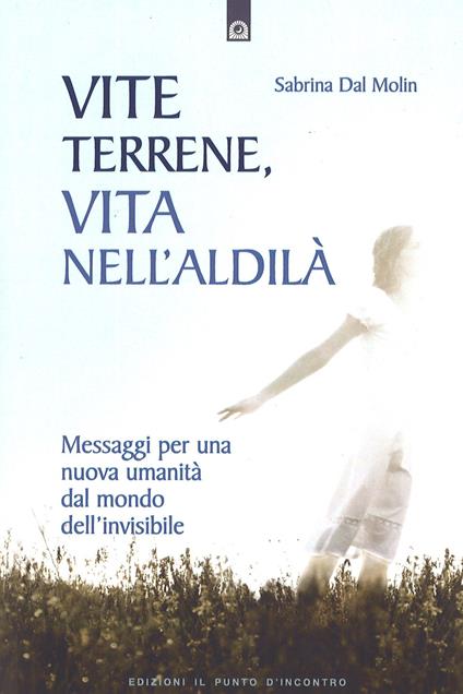 Vite terrene, vita nell'aldilà. Messaggi per una nuova umanità dal mondo dell'invisibile - Sabrina Dal Molin - copertina