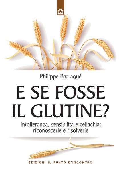 E se fosse il glutine? Intolleranza, sensibilità e celiachia: riconoscerle e risolverle - Philippe Barraqué,Milvia Faccia - ebook
