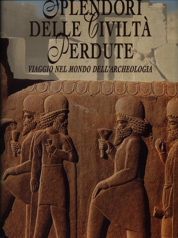 Splendori delle civiltà perdute. Viaggio nel mondo dell'archeologia. Ediz. illustrata