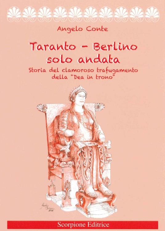 Taranto-Berlino solo andata. Storia del clamoroso trafugamento della «Dea in trono» - Angelo Conte - copertina