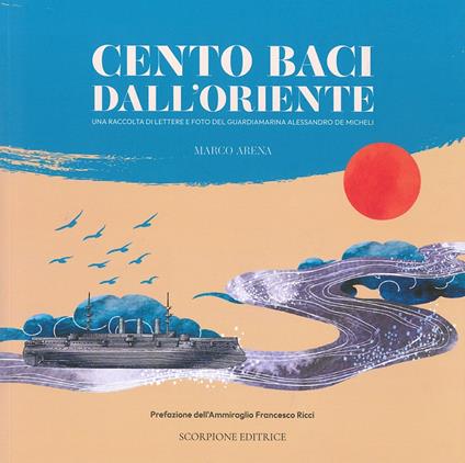 Cento baci dall'Oriente. Una raccolta di lettere e foto del guardiamarina Alessandro De Micheli - Marco Arena - copertina