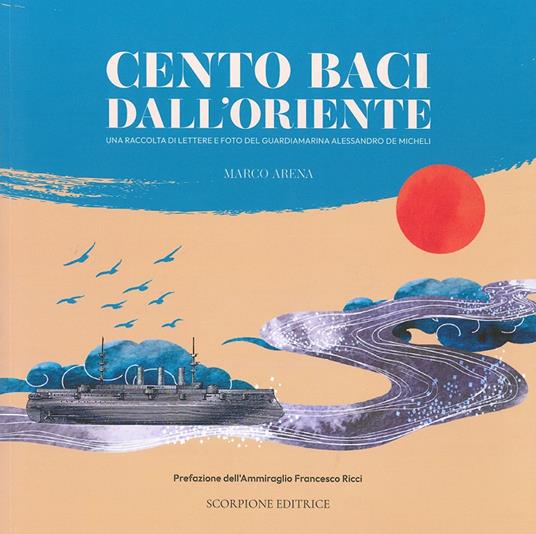 Cento baci dall'Oriente. Una raccolta di lettere e foto del guardiamarina Alessandro De Micheli - Marco Arena - copertina
