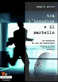 Tra l'incudine e il martello. La denuncia di chi ha denunciato. (Inchiesta sul mondo dei testimoni di giustizia) - Angelo Greco - copertina