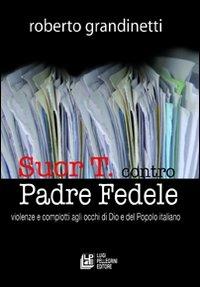 Suor T. contro Padre Fedele. Violenze e complotti agli occhi di Dio e del popolo italiano - Roberto Grandinetti - copertina