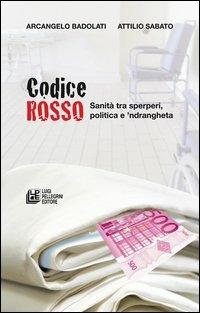 Codice rosso. Sanità tra sperperi, politica e 'ndrangheta - Arcangelo Badolati,Attilio Sabato - copertina