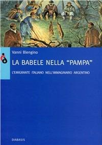 La Babele nella pampa. Gli emigranti italiani nell'immaginario argentino - Vanni Blengino - copertina