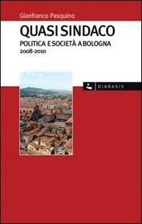 Quasi sindaco. Politica e società a Bologna 2008-2010 - Gianfranco Pasquino - copertina