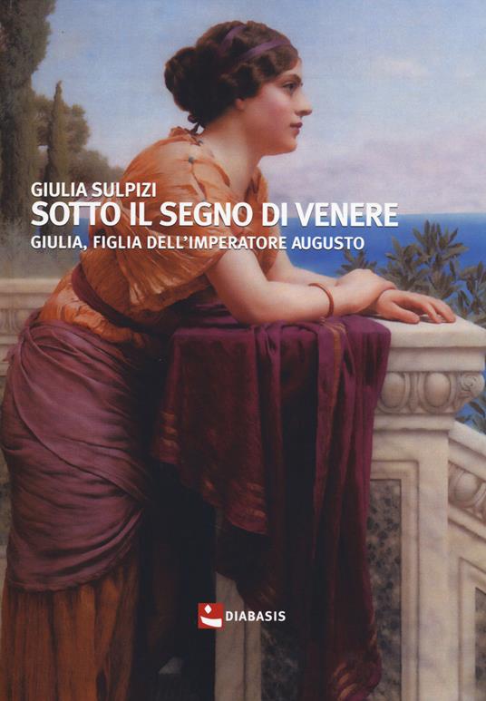 Sotto il segno di Venere. Giulia, figlia dell'imperatore Augusto - Giulia Sulpizi - 2