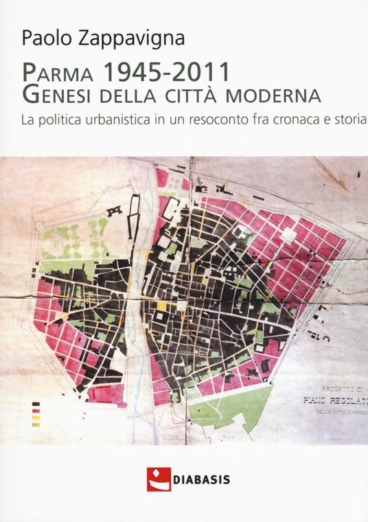 Parma 1945-2011. Genesi della città moderna. La politica urbanistica in un resoconto fra cronaca e storia - Paolo Zappavigna - copertina