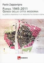 Parma 1945-2011. Genesi della città moderna. La politica urbanistica in un resoconto fra cronaca e storia