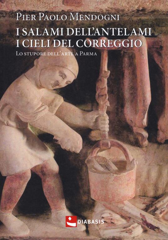 I salami dell'Antelami, i cieli del Correggio. Lo stupore dell'arte a Parma - Pier Paolo Mendogni - copertina
