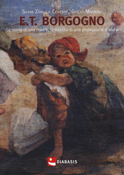E.T. Borgogno. La storia di una madre, la nascita di una professione d'aiuto - Silvia Zanella Ceresini,Giulio Magnani - copertina