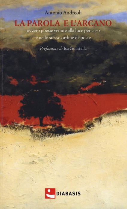 La parola e l'arcano. Ovvero poesie venute alla luce per caso e nello stesso ordine disposte - Antonio Andreoli - copertina
