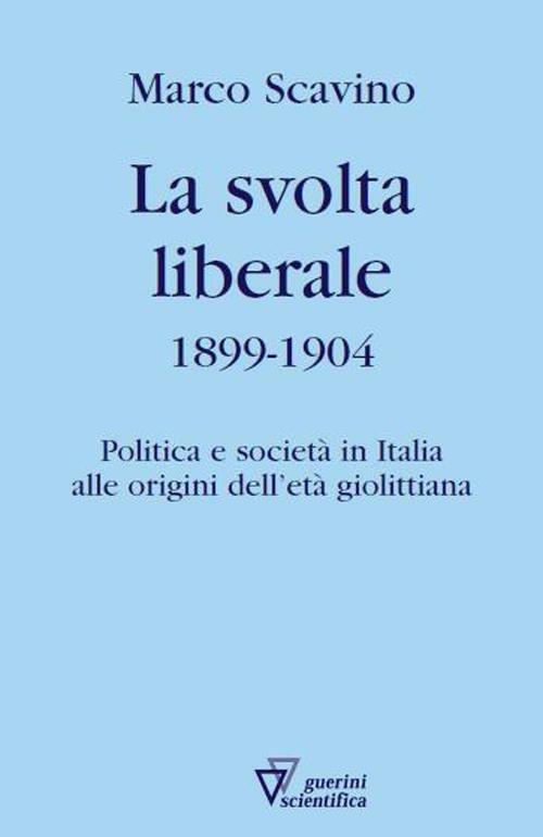 La svolta liberale 1899-1904. Politica e società in Italia alle origini dell'età giolittiana - Marco Scavino - copertina