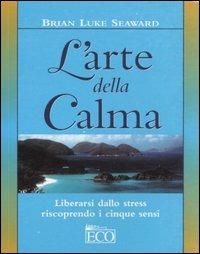 L'arte della calma. Liberarsi dallo stress riscoprendo i cinque sensi - Brian L. Seaward - copertina