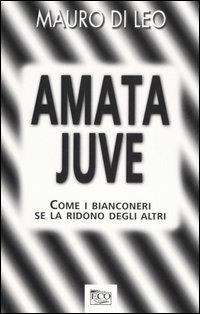 Amata Juve. Come i bianconeri se la ridono degli altri - Mauro Di Leo - copertina
