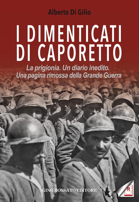 I dimenticati di Caporetto. La prigionia. Un diario inedito. Una pagina rimossa della Grande Guerra - Alberto Di Gilio - copertina