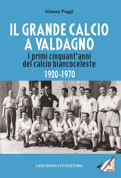 Il grande calcio a Valdagno. I primi cinquant'anni del calcio biancoceleste (1920-1970) - Gianni Poggi - copertina