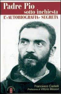 Padre Pio sotto inchiesta. L'autobiografia segreta - Francesco Castelli - copertina